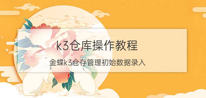 k3仓库操作教程 金蝶k3仓存管理初始数据录入？